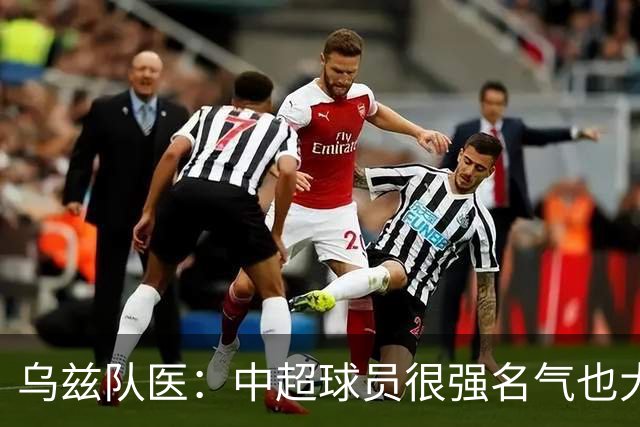 乌兹队医：中超球员很强名气也大；不解卡帅为何在意大利不受认可